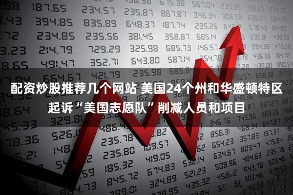 配资炒股推荐几个网站 美国24个州和华盛顿特区起诉“美国志愿队”削减人员和项目