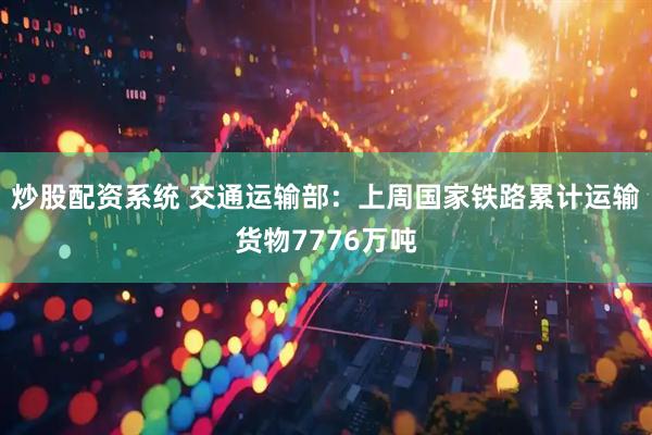 炒股配资系统 交通运输部：上周国家铁路累计运输货物7776万吨
