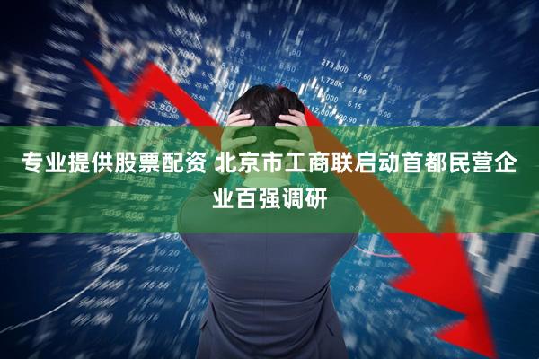 专业提供股票配资 北京市工商联启动首都民营企业百强调研