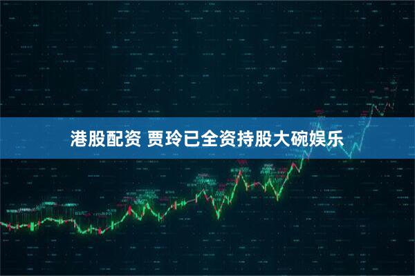 港股配资 贾玲已全资持股大碗娱乐