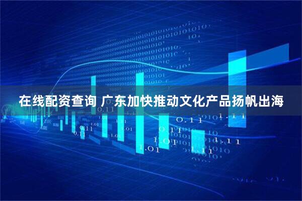 在线配资查询 广东加快推动文化产品扬帆出海