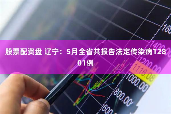 股票配资盘 辽宁：5月全省共报告法定传染病12801例
