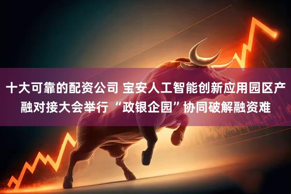 十大可靠的配资公司 宝安人工智能创新应用园区产融对接大会举行 “政银企园”协同破解融资难