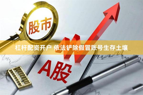 杠杆配资开户 依法铲除假冒账号生存土壤