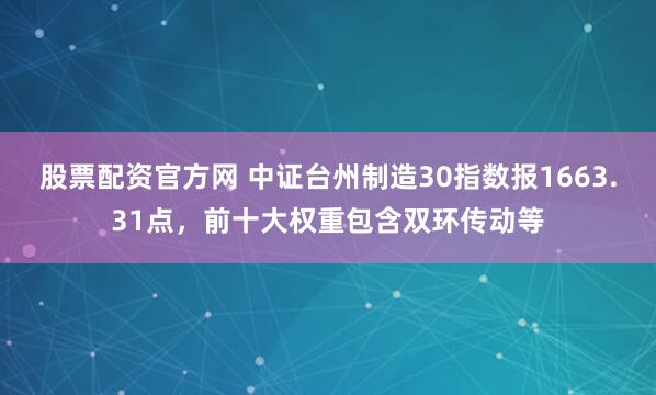 股票配资官方网 中证台州制造30指数报1663.31点，前十大权重包含双环传动等