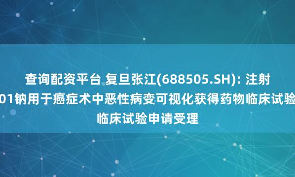 查询配资平台 复旦张江(688505.SH): 注射用FZ-P001钠用于癌症术中恶性病变可视化获得药物临床试验申请受理