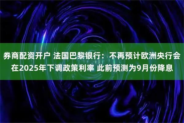 券商配资开户 法国巴黎银行：不再预计欧洲央行会在2025年下调政策利率 此前预测为9月份降息
