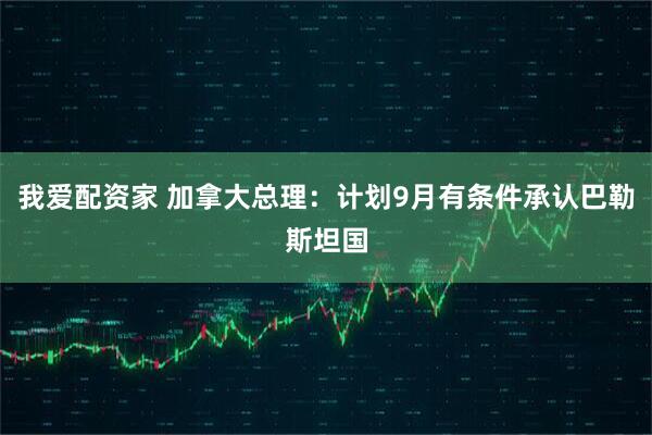 我爱配资家 加拿大总理：计划9月有条件承认巴勒斯坦国