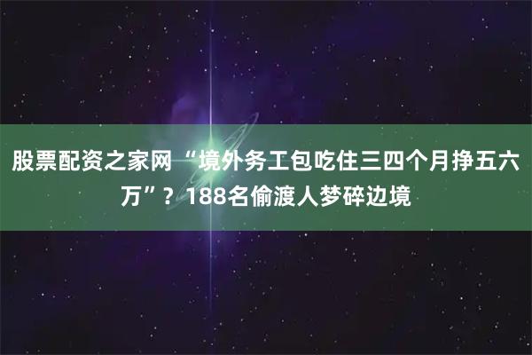 股票配资之家网 “境外务工包吃住三四个月挣五六万”？188名偷渡人梦碎边境