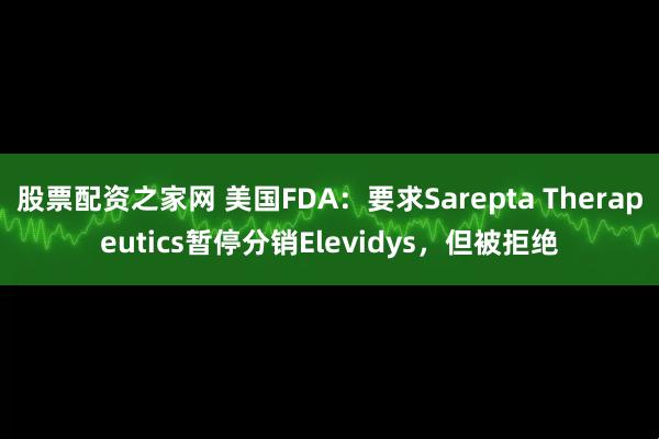 股票配资之家网 美国FDA：要求Sarepta Therapeutics暂停分销Elevidys，但被拒绝