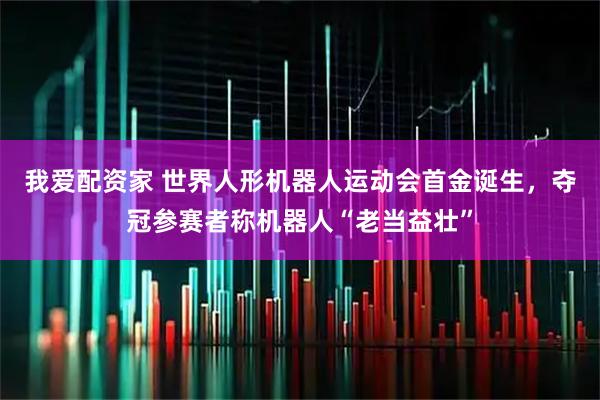 我爱配资家 世界人形机器人运动会首金诞生，夺冠参赛者称机器人“老当益壮”