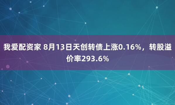 我爱配资家 8月13日天创转债上涨0.16%，转股溢价率293.6%