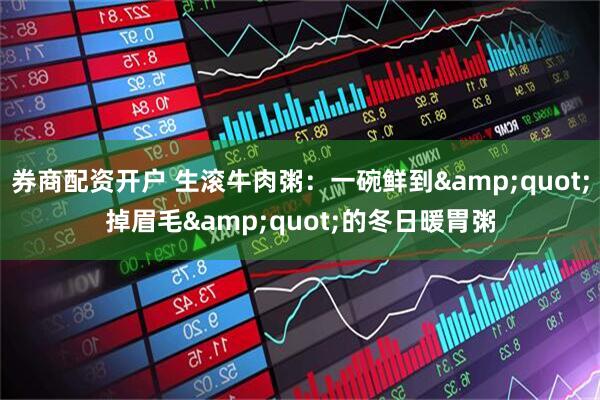 券商配资开户 生滚牛肉粥：一碗鲜到"掉眉毛"的冬日暖胃粥