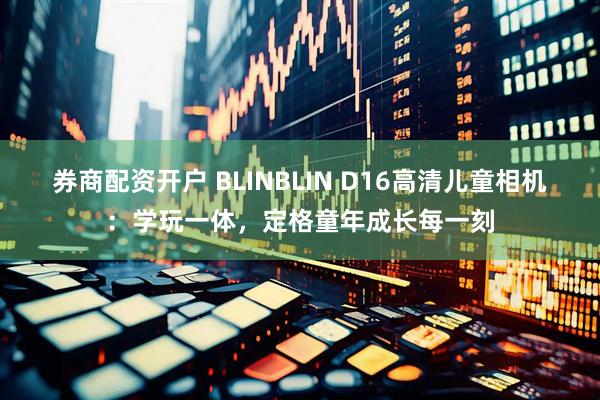 券商配资开户 BLINBLIN D16高清儿童相机：学玩一体，定格童年成长每一刻