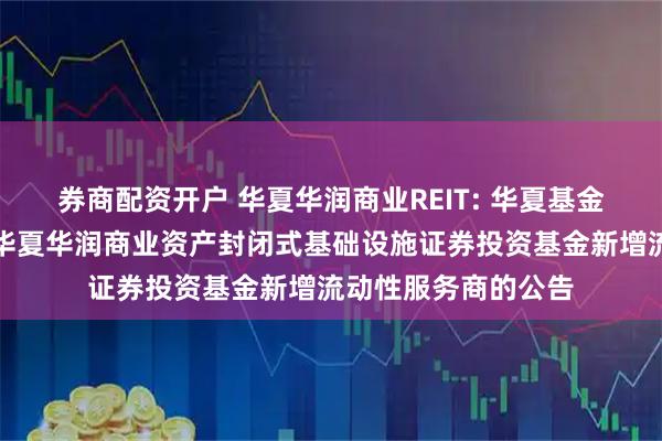 券商配资开户 华夏华润商业REIT: 华夏基金管理有限公司关于华夏华润商业资产封闭式基础设施证券投资基金新增流动性服务商的公告