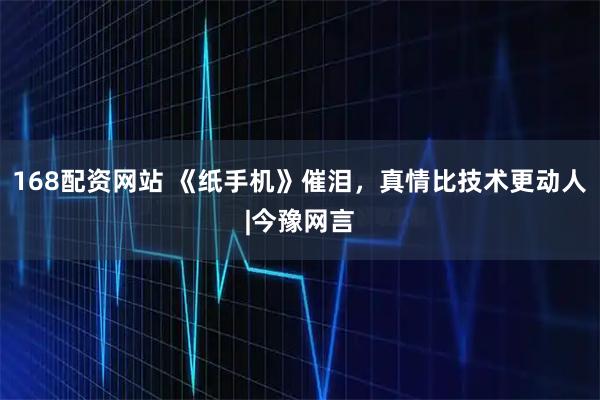 168配资网站 《纸手机》催泪，真情比技术更动人|今豫网言